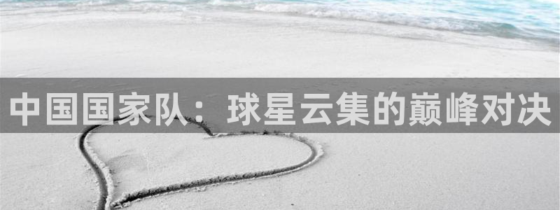 世界杯预选赛亚洲区积分榜:中国国家队:球星云集的巅峰对决